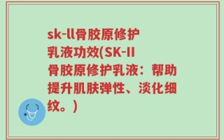 sk-ll骨胶原修护乳液功效(SK-II骨胶原修护乳液：帮助提升肌肤弹性、淡化细纹。)