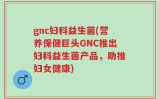 gnc妇科益生菌(营养保健巨头GNC推出妇科益生菌产品，助推妇女健康)