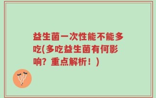 益生菌一次性能不能多吃(多吃益生菌有何影响？重点解析！)