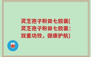 灵芝孢子粉田七胶囊(灵芝孢子粉田七胶囊：双重功效，健康护航)