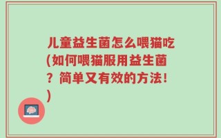 儿童益生菌怎么喂猫吃(如何喂猫服用益生菌？简单又有效的方法！)