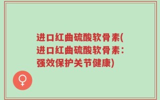 进口红曲硫酸软骨素(进口红曲硫酸软骨素：强效保护关节健康)