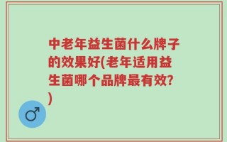 中老年益生菌什么牌子的效果好(老年适用益生菌哪个品牌最有效？)
