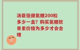 汤臣倍健氨糖200粒多少一盒？购买氨糖软骨素价格为多少才会合理