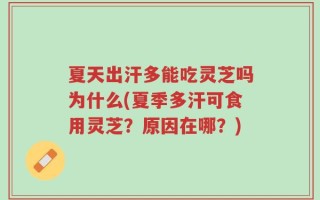 夏天出汗多能吃灵芝吗为什么(夏季多汗可食用灵芝？原因在哪？)