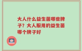 大人什么益生菌哪些牌子？大人服用的益生菌哪个牌子好