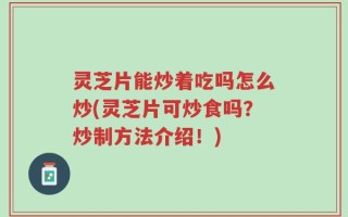 灵芝片能炒着吃吗怎么炒(灵芝片可炒食吗？炒制方法介绍！)