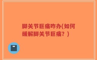 脚关节巨痛咋办(如何缓解脚关节巨痛？)