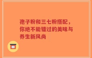 孢子粉和三七粉搭配，你绝不能错过的美味与养生新风尚