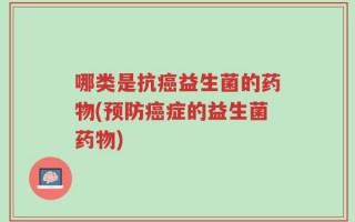 哪类是抗癌益生菌的药物(预防癌症的益生菌药物)