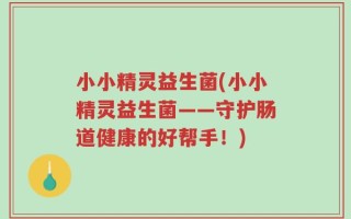 小小精灵益生菌(小小精灵益生菌——守护肠道健康的好帮手！)