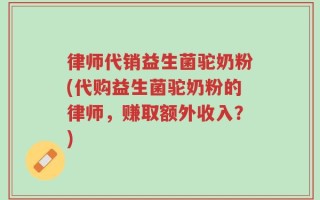 律师代销益生菌驼奶粉(代购益生菌驼奶粉的律师，赚取额外收入？)