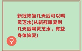 新冠恢复几天后可以喝灵芝水(从新冠康复到几天后喝灵芝水，有益身体恢复)