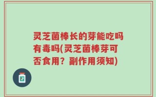 灵芝菌棒长的芽能吃吗有毒吗(灵芝菌棒芽可否食用？副作用须知)
