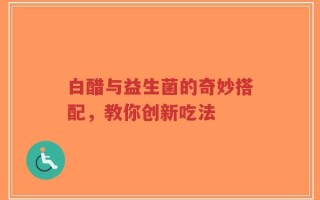 白醋与益生菌的奇妙搭配，教你创新吃法