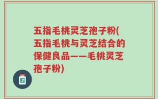 五指毛桃灵芝孢子粉(五指毛桃与灵芝结合的保健良品——毛桃灵芝孢子粉)
