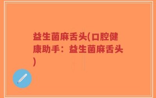 益生菌麻舌头(口腔健康助手：益生菌麻舌头)
