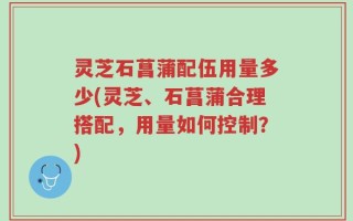 灵芝石菖蒲配伍用量多少(灵芝、石菖蒲合理搭配，用量如何控制？)