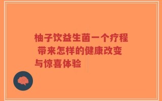 柚子饮益生菌一个疗程 带来怎样的健康改变与惊喜体验