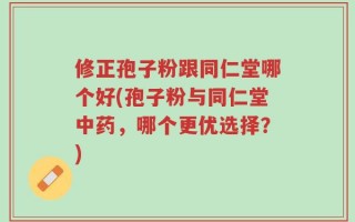修正孢子粉跟同仁堂哪个好(孢子粉与同仁堂中药，哪个更优选择？)