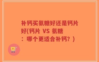 补钙买氨糖好还是钙片好(钙片 VS 氨糖：哪个更适合补钙？)
