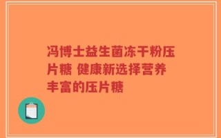 冯博士益生菌冻干粉压片糖 健康新选择营养丰富的压片糖