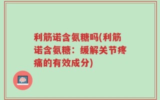 利筋诺含氨糖吗(利筋诺含氨糖：缓解关节疼痛的有效成分)