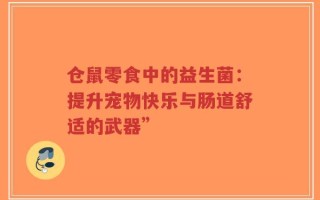 仓鼠零食中的益生菌：提升宠物快乐与肠道舒适的武器”