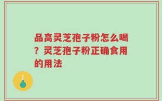 品高灵芝孢子粉怎么喝？灵芝孢子粉正确食用的用法