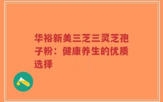 华裕新美三芝三灵芝孢子粉：健康养生的优质选择