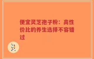 便宜灵芝孢子粉：高性价比的养生选择不容错过