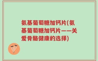 氨基葡萄糖加钙片(氨基葡萄糖加钙片——关爱骨骼健康的选择)