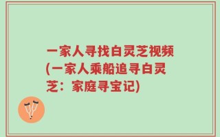 一家人寻找白灵芝视频(一家人乘船追寻白灵芝：家庭寻宝记)