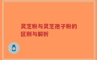 灵芝粉与灵芝孢子粉的区别与解析