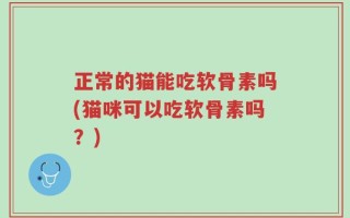 正常的猫能吃软骨素吗(猫咪可以吃软骨素吗？)