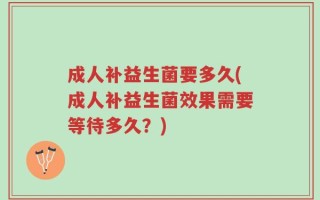 成人补益生菌要多久(成人补益生菌效果需要等待多久？)