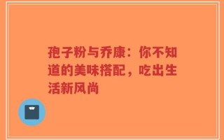 孢子粉与乔康：你不知道的美味搭配，吃出生活新风尚