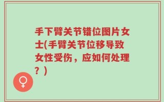 手下臂关节错位图片女士(手臂关节位移导致女性受伤，应如何处理？)