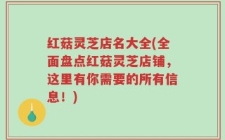 红菇灵芝店名大全(全面盘点红菇灵芝店铺，这里有你需要的所有信息！)