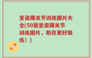 坐姿踝关节训练图片大全(50张坐姿踝关节训练图片，助你更好锻炼！)