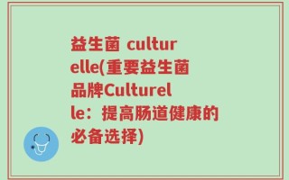 益生菌 culturelle(重要益生菌品牌Culturelle：提高肠道健康的必备选择)