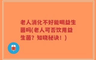 老人消化不好能喝益生菌吗(老人可否饮用益生菌？知晓秘诀！)