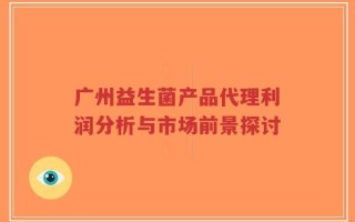 广州益生菌产品代理利润分析与市场前景探讨