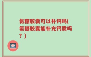 氨糖胶囊可以补钙吗(氨糖胶囊能补充钙质吗？)