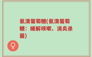 氨溴葡萄糖(氨溴葡萄糖：缓解咳嗽、消炎杀菌)