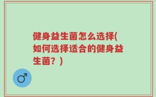 健身益生菌怎么选择(如何选择适合的健身益生菌？)
