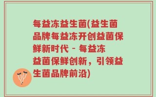 每益冻益生菌(益生菌品牌每益冻开创益菌保鲜新时代 - 每益冻益菌保鲜创新，引领益生菌品牌前沿)