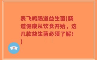 表飞鸣肠道益生菌(肠道健康从饮食开始，这几款益生菌必须了解！)
