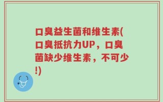 口臭益生菌和维生素(口臭抵抗力UP，口臭菌缺少维生素，不可少!)