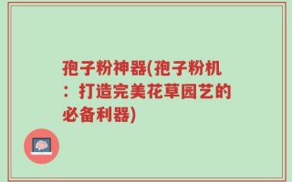 孢子粉神器(孢子粉机：打造完美花草园艺的必备利器)